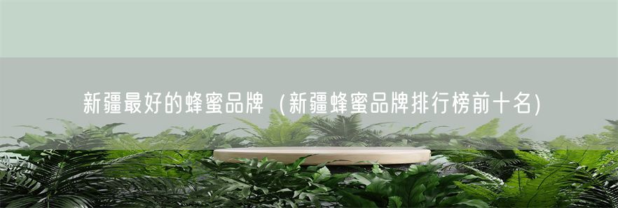 新疆最好的蜂蜜品牌（新疆蜂蜜品牌排行榜前十名）(1)
