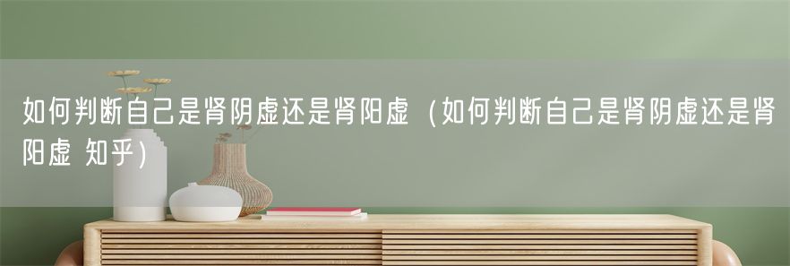 如何判断自己是肾阴虚还是肾阳虚（如何判断自己是肾阴虚还是肾阳虚 知乎）(1)