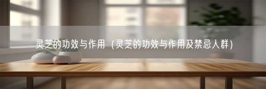 灵芝的功效与作用（灵芝的功效与作用及禁忌人群）(1)