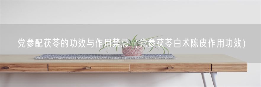 党参配茯苓的功效与作用禁忌（党参茯苓白术陈皮作用功效）(1)