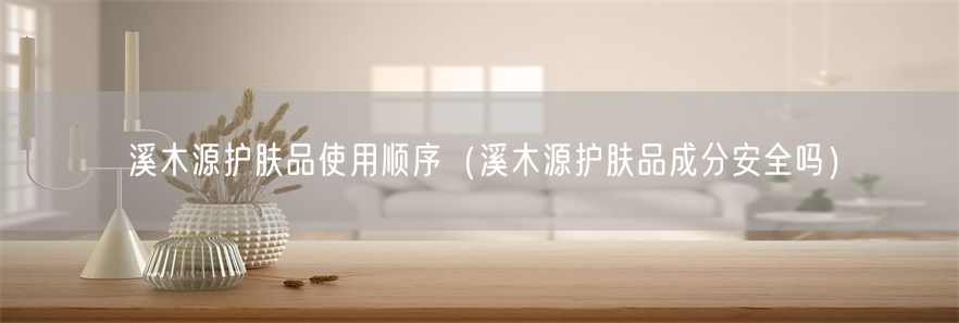 溪木源护肤品使用顺序（溪木源护肤品成分安全吗）(1)