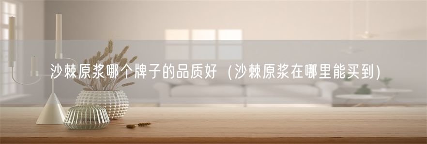 沙棘原浆哪个牌子的品质好（沙棘原浆在哪里能买到）(1)